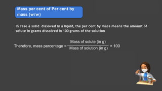 Mass per cent of Per cent by
mass (w/w)
In case a solid dissoved in a liquid, the per cent by mass means the amount of
solute in grams dissolved in 100 grams of the solution
Solutions Lecture- 1
 