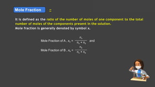 Solutions Lecture- 1
Mole Fraction
It is defined as the ratio of the number of moles of one component to the total
number of moles of the components present in the solution.
Mole fraction is generally denoted by symbol x.
 