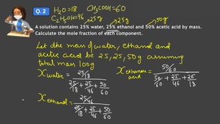 Ǫ. 2
A solution contains 25% water, 25% ethanol and 50% acetic acid by mass.
Calculate the mole fraction of each component.
Solutions Lecture- 1
 