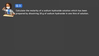 Ǫ. 3
Calculate the molarity of a sodium hydroxide solution which has been
prepared by dissolving 20 g of sodium hydroxide in one litre of solution.
Solutions Lecture- 1
 
