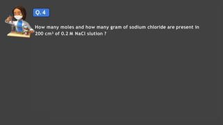 Ǫ. 4
Solutions Lecture- 1
How many moles and how many gram of sodium chloride are present in
200 cm3 of 0.2 M NaCl slution ?
 