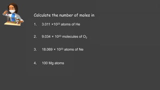 Calculate the number of moles in
1. 3.011 ×1023 atoms of He
2. 9.034 × 1023 molecules of O2
3. 18.069 × 1023 atoms of Ne
4. 100 Mg atoms
 