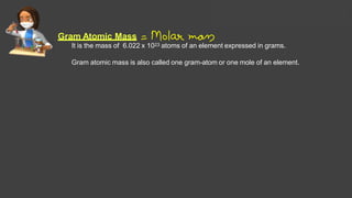Gram Atomic Mass
It is the mass of 6.022 x 1023 atoms of an element expressed in grams.
Gram atomic mass is also called one gram-atom or one mole of an element.
Solutions Lecture- 1
 