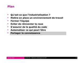 Plan

    Qu'est-ce que l'industrialisation ?
    Mettre en place un environnement de travail
    Former l'équipe
    Eviter de réinventer la roue
    S'assurer de la qualité du code
    Automatiser ce qui peut l'être
    Partager la connaissance




16 mars 2010    ALTER WAY - Maîtrise du développement PHP   24
 