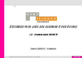 Sécurisez-vous avec des solutions O pen Source
1 .0 - Solutions Linux (05-201 4)
Sécurisez-vous avec des solutions Open Source / 1.0 / 05-2014
Julien C AYSSO L - C ertilience
www.certilience.fr
 