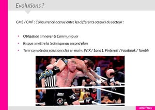 Evolutions ?
CMS / CMF : Concurrence accrue entre les différents acteurs du secteur :
●
Obligation : Innover & Communiquer
●
Risque : mettre la technique au second plan
●
Tenir compte des solutions clés en main : WIX / 1and1, Pinterest / Facebook / Tumblr
 