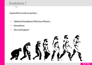 Evolutions ?
Aujourd'hui le web est partout :
●
Tablette/Smartphone/Téléviseur/Montre...
●
Nomadisme
●
Site multisupport
 