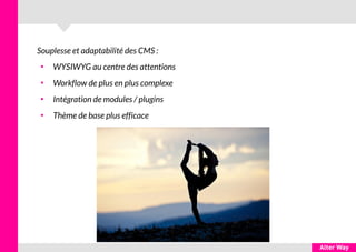Souplesse et adaptabilité des CMS :
●
WYSIWYG au centre des attentions
●
Workflow de plus en plus complexe
●
Intégration de modules / plugins
●
Thème de base plus efficace
 