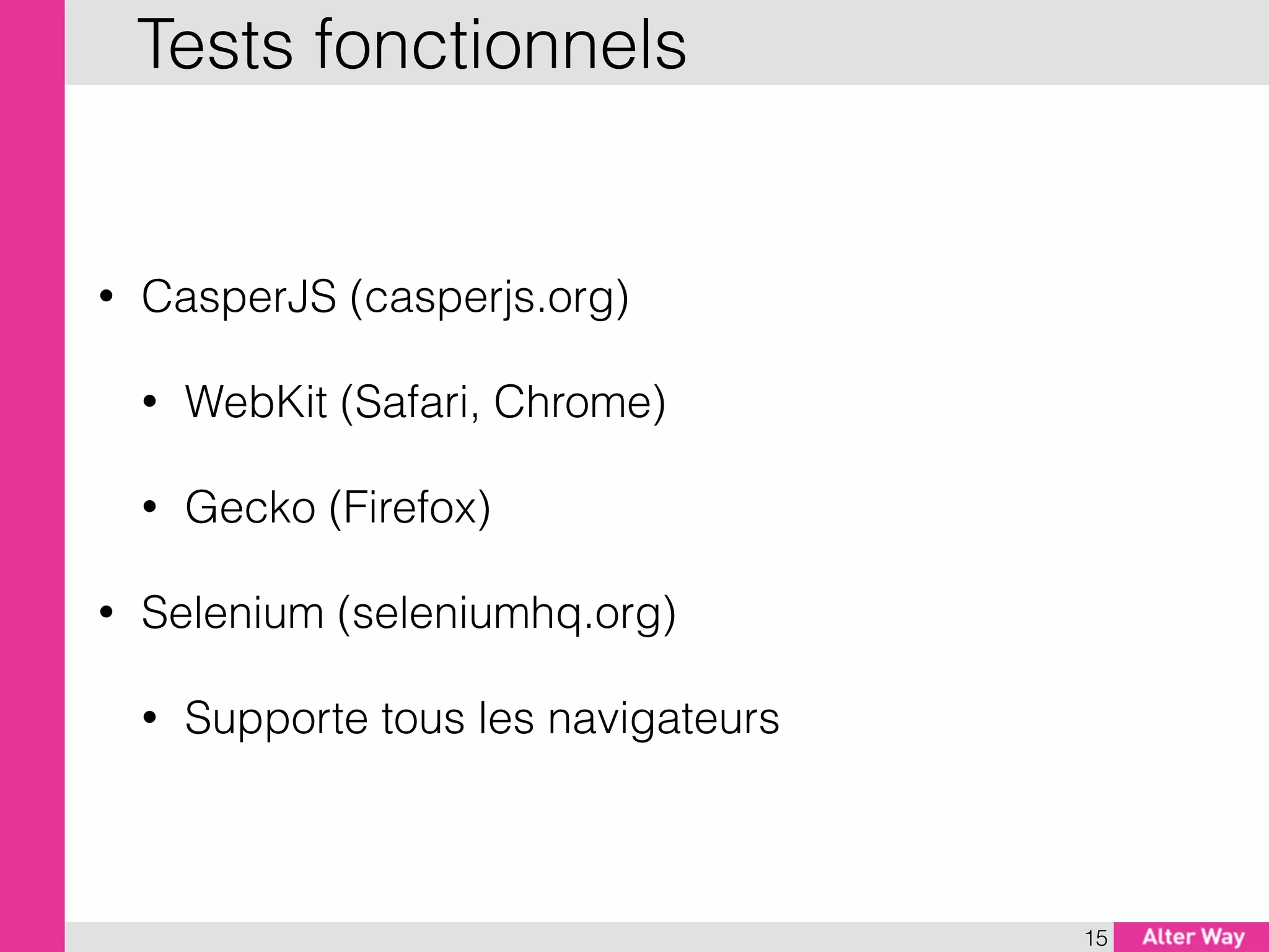 • CasperJS (casperjs.org)
• WebKit (Safari, Chrome)
• Gecko (Firefox)
• Selenium (seleniumhq.org)
• Supporte tous les navigateurs
15
Tests fonctionnels
 