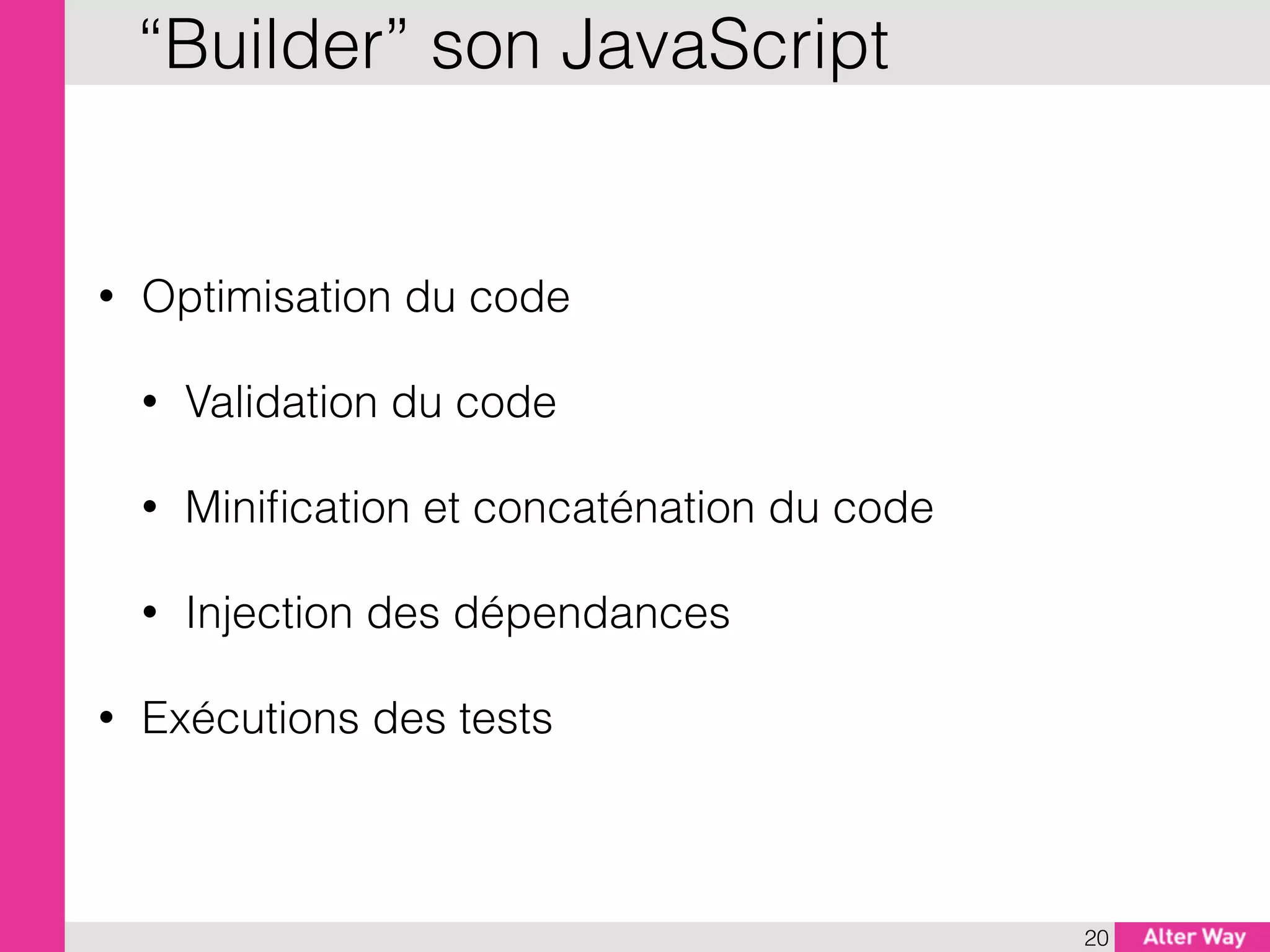 • Optimisation du code
• Validation du code
• Miniﬁcation et concaténation du code
• Injection des dépendances
• Exécutions des tests
20
“Builder” son JavaScript
 