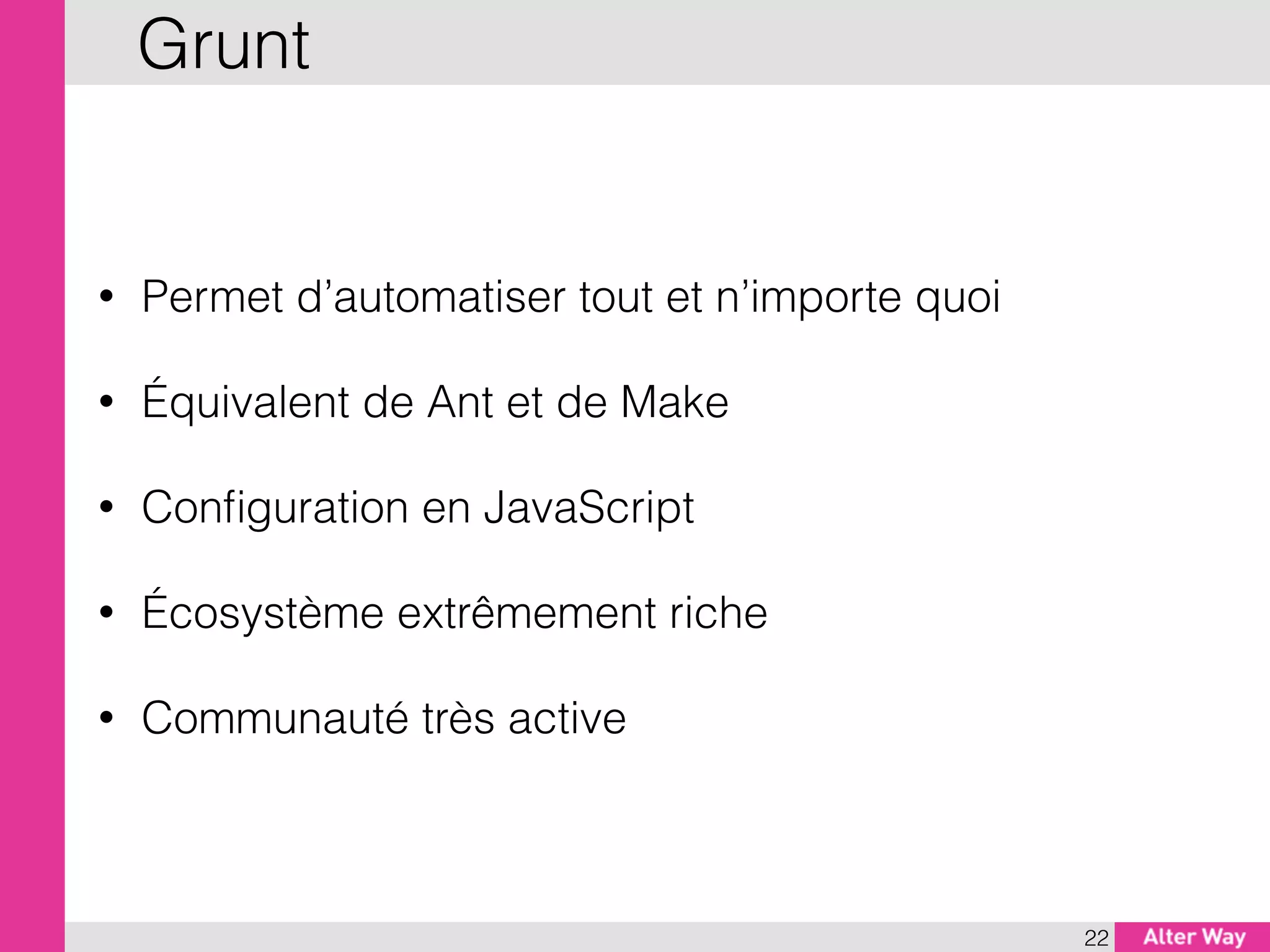 • Permet d’automatiser tout et n’importe quoi
• Équivalent de Ant et de Make
• Conﬁguration en JavaScript
• Écosystème extrêmement riche
• Communauté très active
22
Grunt
 
