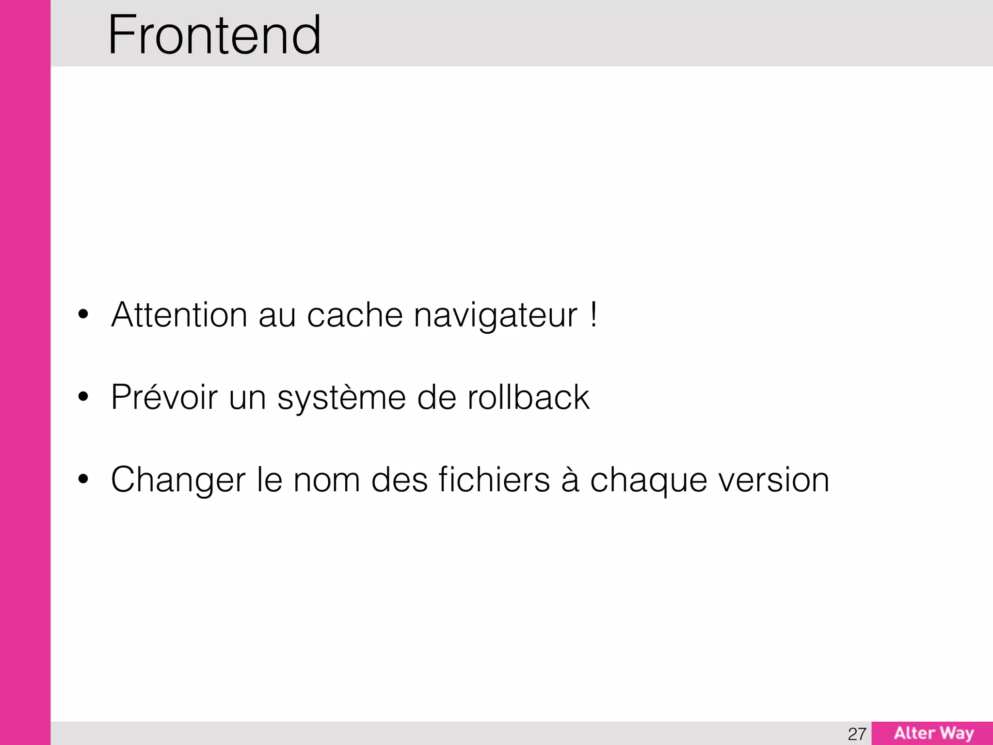 • Attention au cache navigateur !
• Prévoir un système de rollback
• Changer le nom des ﬁchiers à chaque version
27
Frontend
 