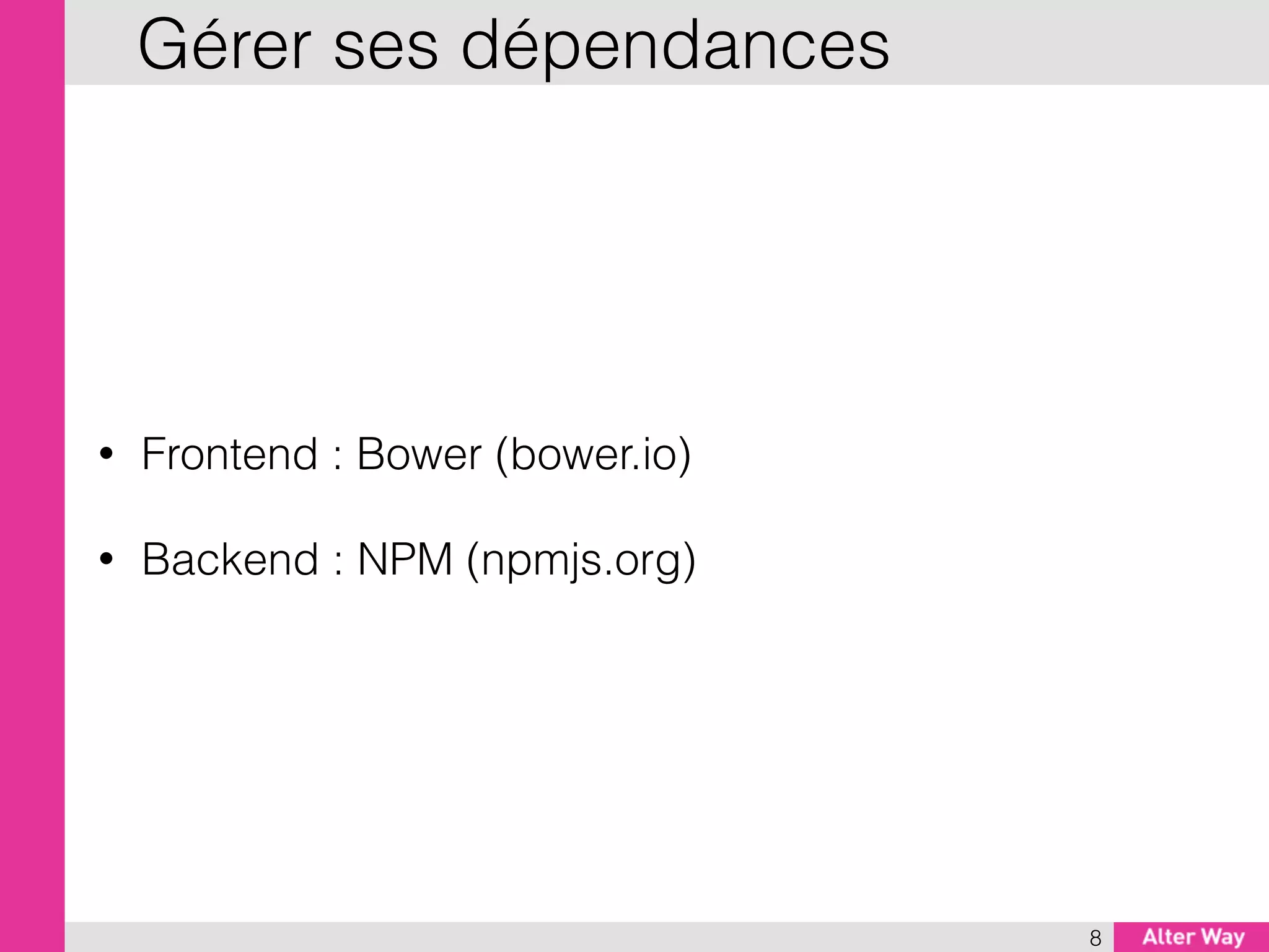 • Frontend : Bower (bower.io)
• Backend : NPM (npmjs.org)
8
Gérer ses dépendances
 