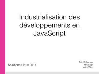 Industrialisation des
développements en
JavaScript
Éric Bellemon
@haklop
Alter Way
Solutions Linux 2014
 