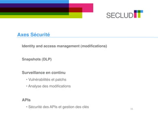 Axes Sécurité

 Identity and access management (modiﬁcations)


 Snapshots (DLP)


 Surveillance en continu
   • Vulnérabilités et patchs
   • Analyse des modiﬁcations


 APIs
   • Sécurité des APIs et gestion des clés       16
 