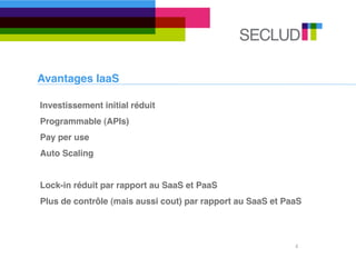 Avantages IaaS

Investissement initial réduit
Programmable (APIs)
Pay per use
Auto Scaling


Lock-in réduit par rapport au SaaS et PaaS
Plus de contrôle (mais aussi cout) par rapport au SaaS et PaaS



                                                            4
 