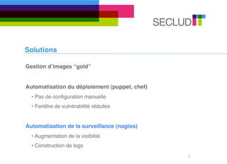 Solutions

Gestion dʼimages “gold”


Automatisation du déploiement (puppet, chef)
  • Pas de conﬁguration manuelle
  • Fenêtre de vulnérabilité réduites


Automatisation de la surveillance (nagios)
  • Augmentation de la visibilité
  • Construction de logs
                                               9
 
