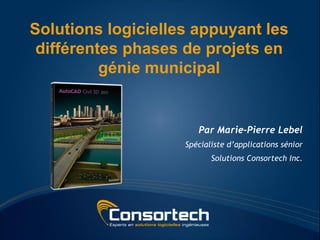 Solutions logicielles appuyant les
 différentes phases de projets en
          génie municipal


                       Par Marie-Pierre Lebel
                    Spécialiste d’applications sénior
                           Solutions Consortech Inc.
 
