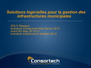Solutions logicielles pour la gestion des
     infrastructures municipales

  SOLO Réseaux
  Autodesk Infrastruture Map Server 2013,
  AutoCAD Map 3D 2013
  Autodesk Infrastructure Modeler 2013
 