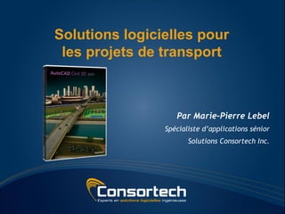 Solutions logicielles pour
 les projets de transport



                   Par Marie-Pierre Lebel
                Spécialiste d’applications sénior
                       Solutions Consortech Inc.
 