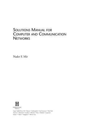 SOLUTIONS MANUAL FOR
COMPUTER AND COMMUNICATION
NETWORKS
Nader F. Mir
Upper Saddle River, NJ .
Boston .
Indianapolis .
San Francisco .
New York
Toronto .
Montreal .
London .
Munich .
Paris .
Madrid .
Capetown
Sydney .
Tokyo .
Singapore .
Mexico City
 