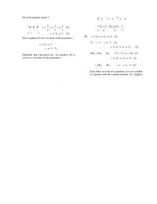 the each equation equal 1. çè
-
5
-
5 5
+
5 ÷ø
1 R R x +
3
y +
1
z =
1
(4)
æ -2z - 7 11z + 21 ö÷
ç , , z÷.
2 1 1
2 2 2 5 5
y + 5z = 3 (3)
Solve equation (3) for y in terms of the parameter z.
27. x + 2 y + 3z = 11 (1)
y + 5z = 3
y = 3 - 5z
2x - y + z = 2 (2)
x + 2y + 3z = 11 (1)
Substitute this expression for y in equation (4) to
solve for x in terms of the parameter z.
-2R1 + R2 R2 -5y - 5z = -20 (3)
x + 2 y + 3z = 11 (1)
- 1 R5 2 R2 y + z = 4 (4)
Since there are only two equations, it is not possible
to continue with the echelon method. To complete
.
 