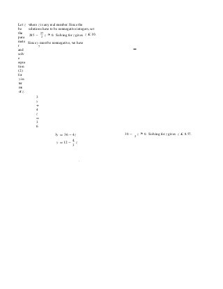 Let z
be
the
para
mete
r
and
solv
e
equa
tion
(2)
for
y in
ter
ms
of z.
3
y
+
4
z
=
3
6
where z is any real number. Since the
solutions have to be nonnegative integers, set
285 -
57
z ³ 0. Solving for z gives z £ 10.2
Since y must be nonnegative, we have
7
3y = 36 - 4z
y = 12 -
4
z
3
30 - 2
z ³ 0. Solving for z gives z £ 8.57.
.
 
