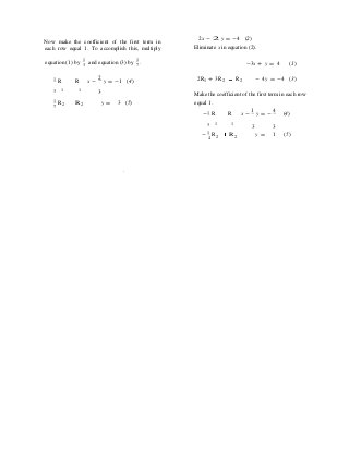 7
Now make the coefficient of the first term in
each row equal 1. To accomplish this, multiply
2x - 2 y = -4 (2)
Eliminate x in equation (2).
equation (1) by
1
3
and equation (3) by
1
.7 -3x + y = 4 (1)
1 R R x -
2
y = -1 (4) 2R1 + 3R2 R2 - 4y = -4 (3)
3 1 1
3 Make the coefficient of the first term in each row
1 R2 R 2 y = 3 (5) equal 1.
-1 R R x -
1
y = -
4
(4)
3 1 1
3 3
- 1 R4 2 R 2 y = 1 (5)
.
 