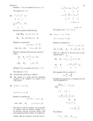 3
ç ÷
z -
Section 2.1 81
Substitute -2 for y in equation (3) to get x = 7.
x +
3
(3 - 5z) -
1
z =
1
The solution is (7, -2 ). 2 2 2
20.
x
+
y
=
1
(1) x +
9
-
15
z -
1
z =
1
9 6 3 2 2 2 2
2x +
8 y
=
2
(2)
x - 8z = -4
5 5
Rewrite the equations without fractions.
x = 8z - 4
The solution is (8z - 4, 3 - 5z, z).
18R1 R1 2x + 3y = 6 (3) 26. 3x + y - z = 0 (1)
5R2 R 2 10x + 8 y = 2 (4) 2x - y + 3z = -7 (2)
Eliminate x in equation (4).
2x + 3y = 6 (3)
Eliminate x in equation (2).
3x + y - z = 0 (1)
-5R1 + R2 R2 -7y = -28 (5)
2R + (-3) R R 5y - 11z = 21 (3)
Make the coefficient of the first term in each row
equal 1.
1 2 2
Make the coefficient of the first term in each
equation equal 1.
1 R R x +
3
y = 3 (6) 1 1
2 1 1
2 1 R1 R1 x + y - z =
3 3
0 (4)
- 1
R7 2 R 2 y = 4 (7)
1 R R y -
11
z =
21
(5)
Substitute 4 for y in equation (6) to get x = -3. 5 2 2
5 5
The solution is (-3, 4).
21. An inconsistent system has no solutions.
22. The solution of a system with two dependent
equations in two variables is an infinite set of
ordered pairs.
Solve equation (5) for y in terms of z.
y =
11
z +
21
5 5
Substitute this expression for y in equation (4), and
solve the equation for x.
25. 2x + 3y - z = 1 (1) x +
1 æ11
z +
21 ö÷
-
1
z = 0
3x + 5y + z = 3 (2)
3 5 5 ø 3
Eliminate x in equation (2).
2x + 3y - z = 1 (1)
x +
11
z +
7
-
1
z = 0
5 5 3
2 7
-3R1 + 2R2 R2 y + 5z = 3 (3)
x + z = -
5 5
Since there are only two equations, it is not possible
to continue with the echelon method as in
the previous exercises involving systems with
three equations and three variables. To complete the
The solution is
2 7
x = -
5 5
solution, make the coefficient of the first term in æ 2
z
7
,
11
z
21
, z or
 