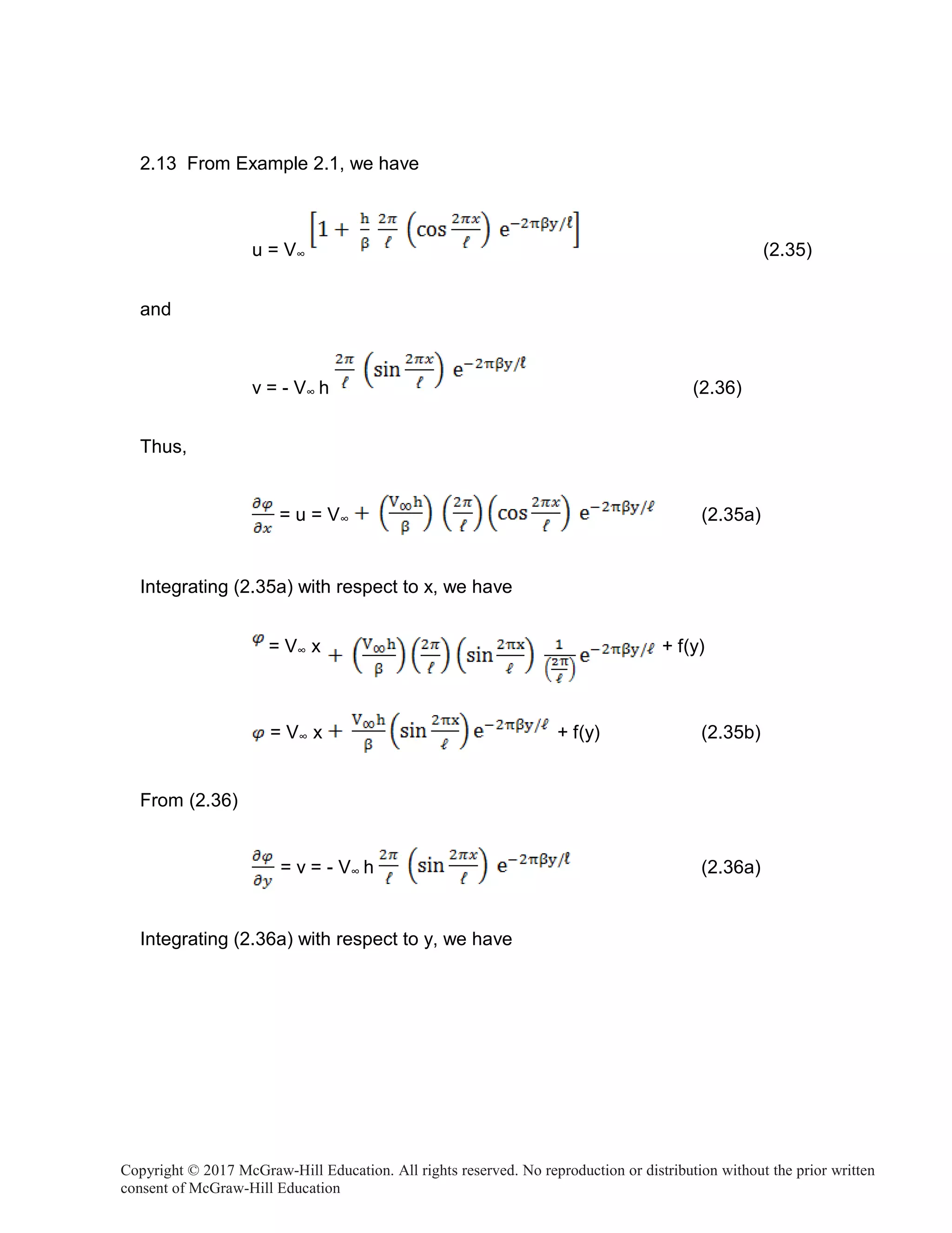 Copyright © 2017 McGraw-Hill Education. All rights reserved. No reproduction or distribution without the prior written
consent of McGraw-Hill Education
2.13 From Example 2.1, we have
u = V∞ (2.35)
and
v = - V∞ h (2.36)
Thus,
= u = V∞ (2.35a)
Integrating (2.35a) with respect to x, we have
From (2.36)
= V∞ x + f(y)
= V∞ x + f(y) (2.35b)
= v = - V∞ h (2.36a)
Integrating (2.36a) with respect to y, we have
 