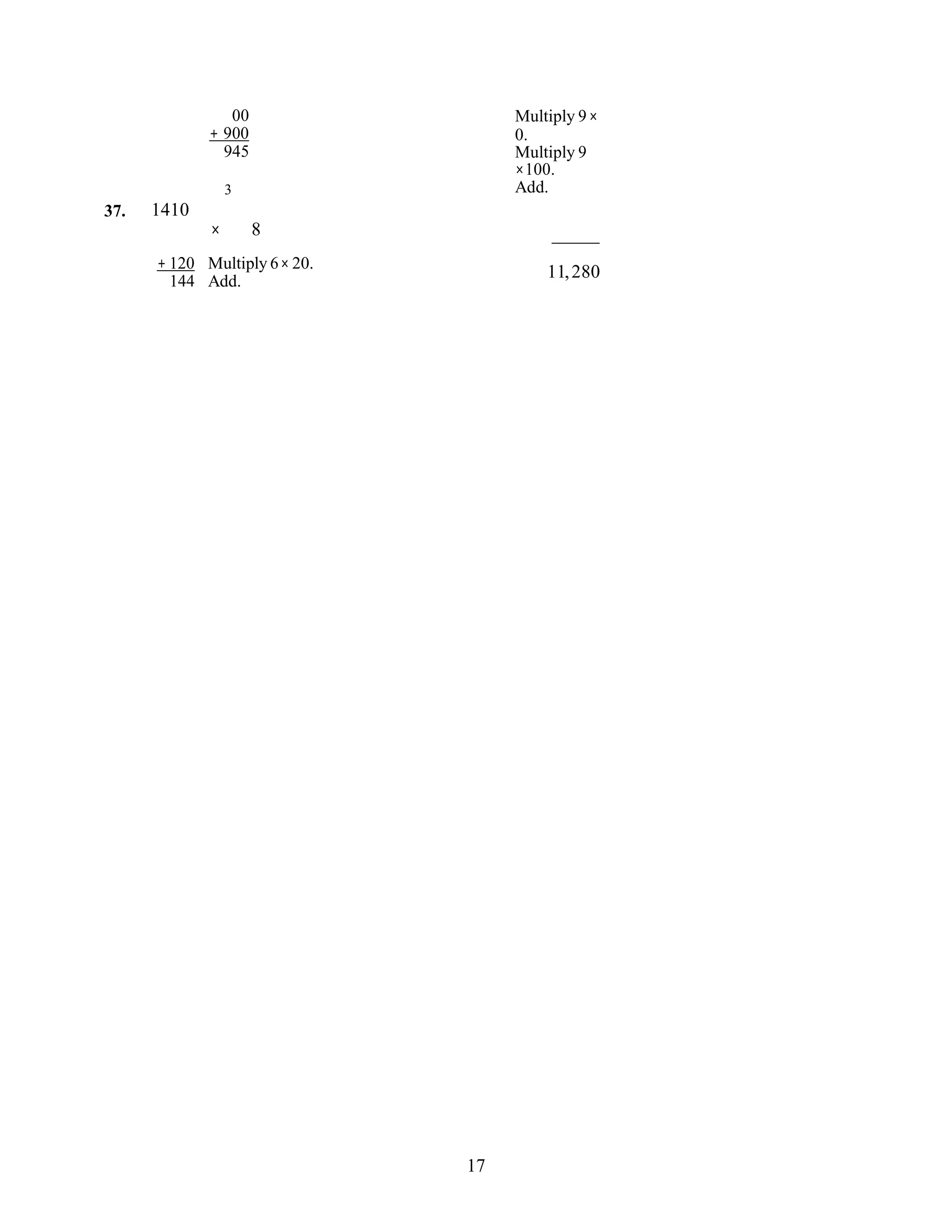17
00
+ 900
945
3
37. 1410
× 8
Multiply 9×
0.
Multiply 9
×100.
Add.
+ 120
144
Multiply 6× 20.
Add.
11,280
 