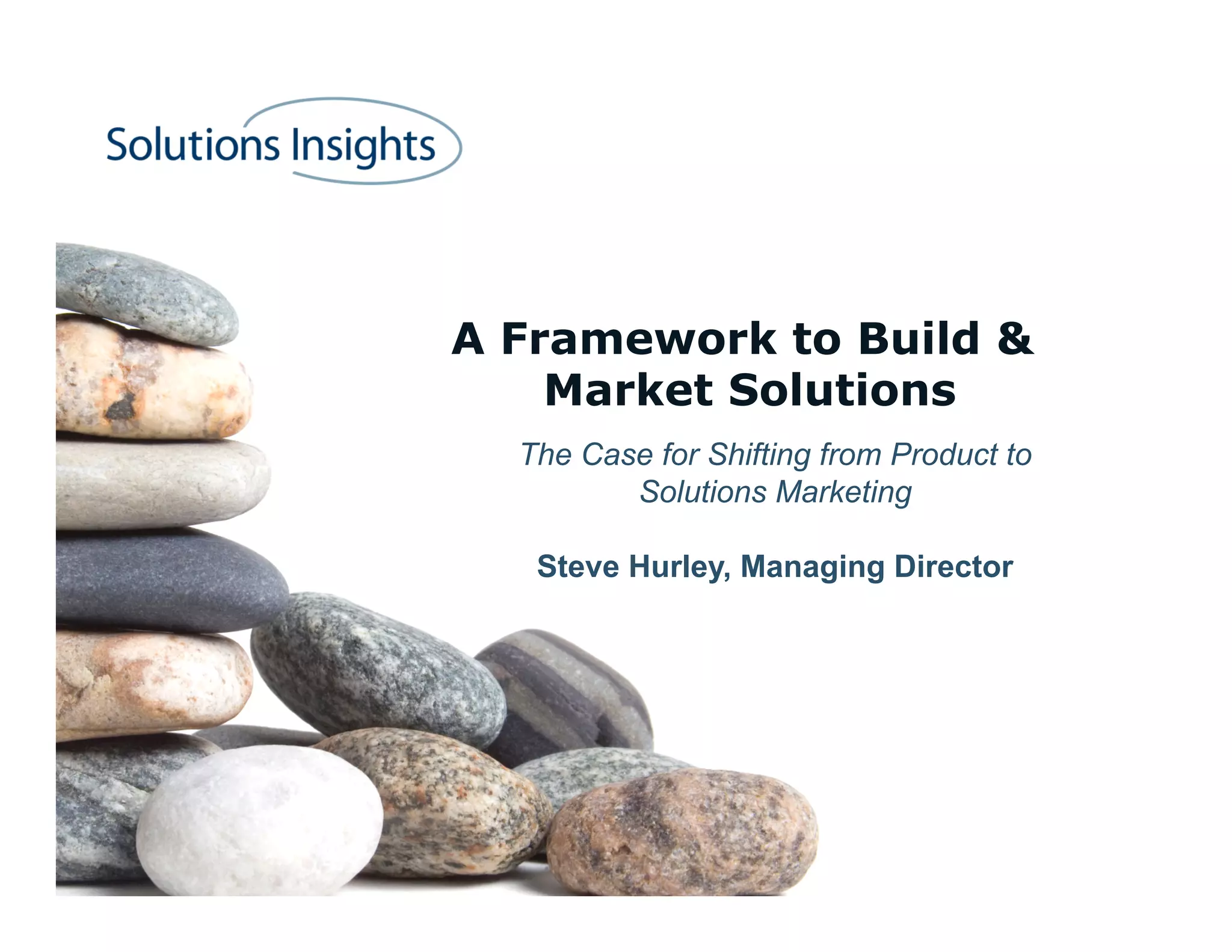 A Framework to Build &
    Market Solutions
  The Case for Shifting from Product to
         Solutions Marketing

   Steve Hurley, Managing Director
 