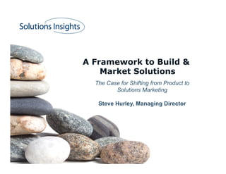 A Framework to Build &
    Market Solutions
  The Case for Shifting from Product to
         Solutions Marketing

   Steve Hurley, Managing Director
 