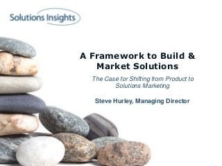 A Framework to Build &
   Market Solutions
  The Case for Shifting from Product to
         Solutions Marketing

   Steve Hurley, Managing Director
 