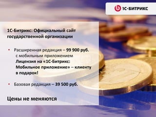 • Расширенная редакция – 99 900 руб.
с мобильным приложением
Лицензия на «1С-Битрикс:
Мобильное приложение» – клиенту
в подарок!
• Базовая редакция – 39 500 руб.
1С-Битрикс: Официальный сайт
государственной организации
Цены не меняются
 