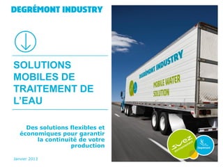 SOLUTIONS
MOBILES DE
TRAITEMENT DE
L’EAU

     Des solutions flexibles et
   économiques pour garantir
        la continuité de votre
                   production

Janvier 2013
 