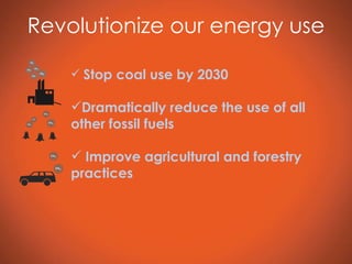 Revolutionize our energy use Stop coal use by 2030 Dramatically reduce the use of all other fossil fuels Improve agricultural and forestry practices 