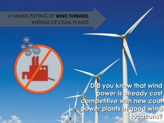 IT MEANS PUTTING UP  WIND TURBINES INSTEAD OF COAL PLANTS Did you know that wind power is already cost competitive with new coal power plants in good wind locations? 