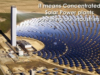 It means Concentrated Solar Power plants powering our industries  