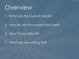 Overview What are the current trends? How do we move past fossil fuels? Won ’t it be difficult? What are we waiting for? 