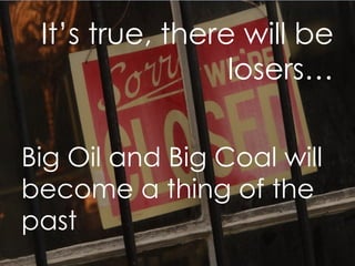 It ’s true, there will be losers… Big Oil and Big Coal will become a thing of the past 