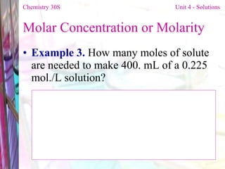 Molar Concentration or Molarity  Example 3.  How many moles of solute are needed to make 400. mL of a 0.225 mol./L solution? Chemistry 30S   Unit 4 - Solutions 