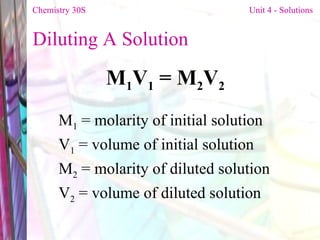 Diluting A Solution  M 1 V 1  = M 2 V 2 M 1  = molarity of initial solution V 1  = volume of initial solution M 2  = molarity of diluted solution V 2  = volume of diluted solution Chemistry 30S   Unit 4 - Solutions 