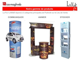 Notre gamme de produits La PLV LAMà® répond à 3 catégories principales de Publicité sur le Lieu de Vente: COMMUNIQUER ANIMER STOCKER 