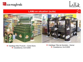 Habillage Tête de Gondole – Samar Casablanca, Avril 2009 Habillage Ilôts Produits – Carte Noire Casablanca, Avril 2009 LAMà en situation (suite) 