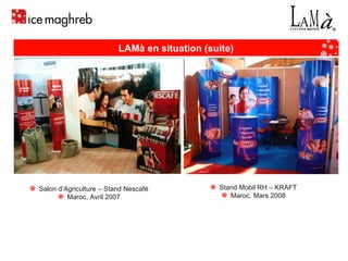 Stand Mobil RH – KRAFT Maroc, Mars 2008 Salon d’Agriculture – Stand Nescafé Maroc, Avril 2007 LAMà en situation (suite) 