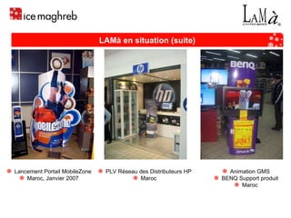 Lancement Portail MobileZone Maroc, Janvier 2007 Animation GMS BENQ Support produit Maroc PLV Réseau des Distributeurs HP Maroc LAMà en situation (suite) 