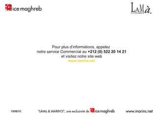 Pour plus d’informations, appelez  notre service Commercial au  +212 (0) 522 20 14 21 et visitez notre site web www.marins.net 