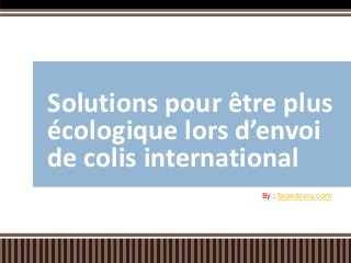 Solutions pour être plus
écologique lors d’envoi
de colis international
By : Expedeasy.com
 