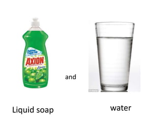 and
Liquid soap water
 